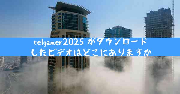 telgamer2025 がダウンロードしたビデオはどこにありますか