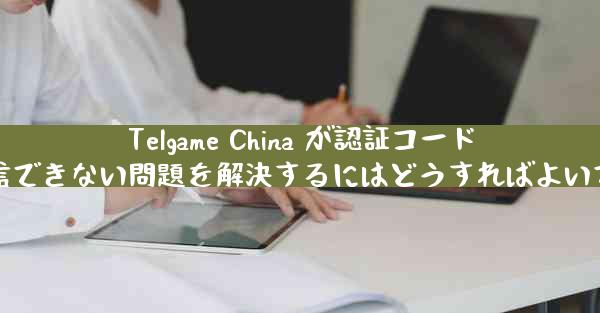 Telgame China が認証コードを受信できない問題を解決するにはどうすればよいですか