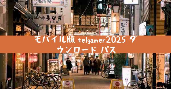 モバイル版 telgamer2025 ダウンロード パス