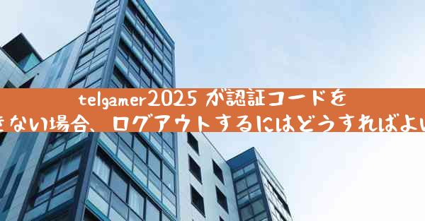 telgamer2025 が認証コードを受信できない場合、ログアウトするにはどうすればよいですか