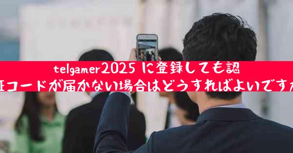 telgamer2025 に登録しても認証コードが届かない場合はどうすればよいですか