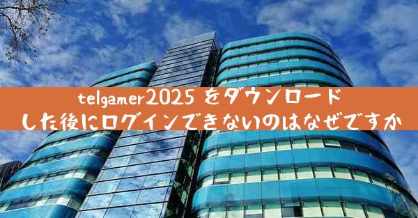 telgamer2025 をダウンロードした後にログインできないのはなぜですか