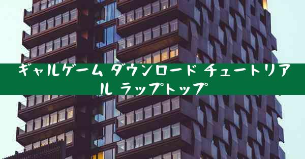 ギャルゲーム ダウンロード チュートリアル ラップトップ