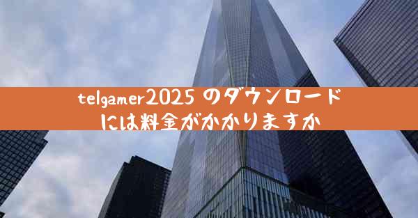 telgamer2025 のダウンロードには料金がかかりますか