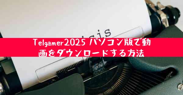 Telgamer2025 パソコン版で動画をダウンロードする方法
