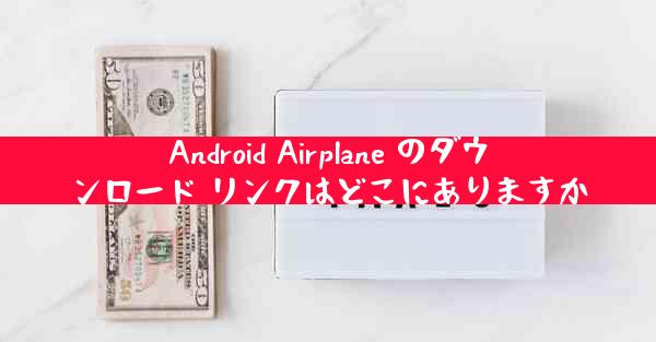 Android Airplane のダウンロード リンクはどこにありますか