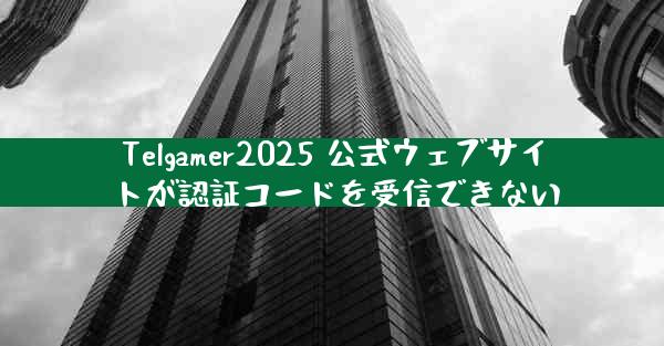 Telgamer2025 公式ウェブサイトが認証コードを受信できない