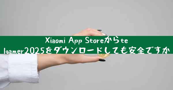 Xiaomi App Storeからtelgamer2025をダウンロードしても安全ですか