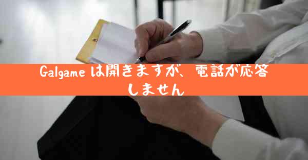 Galgame は開きますが、電話が応答しません