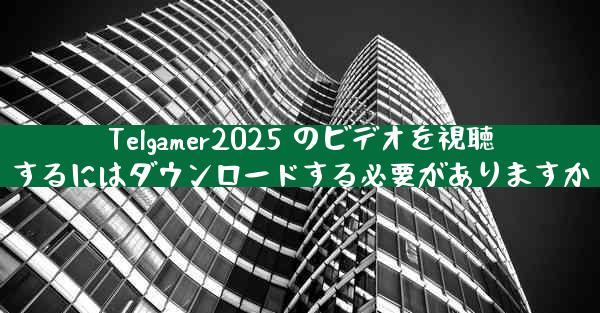 Telgamer2025 のビデオを視聴するにはダウンロードする必要がありますか