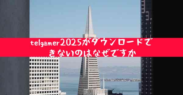 telgamer2025がダウンロードできないのはなぜですか