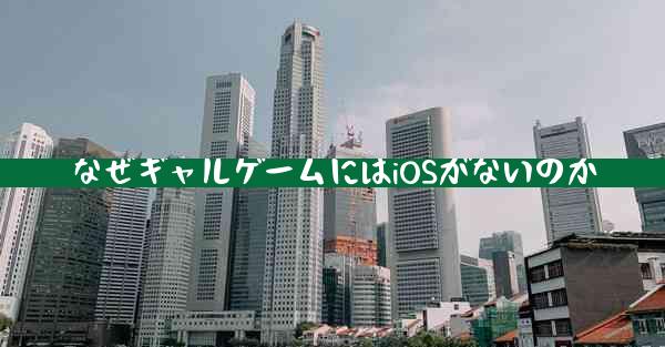 なぜギャルゲームにはiOSがないのか