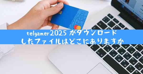 telgamer2025 がダウンロードしたファイルはどこにありますか