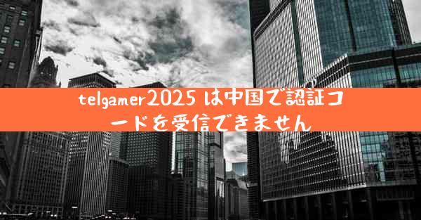 telgamer2025 は中国で認証コードを受信できません