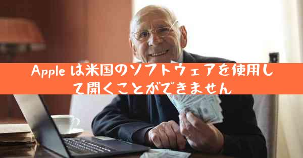 Apple は米国のソフトウェアを使用して開くことができません
