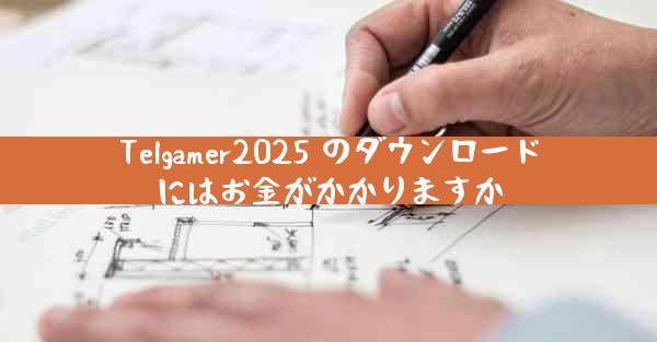Telgamer2025 のダウンロードにはお金がかかりますか