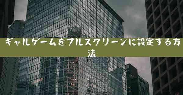 ギャルゲームをフルスクリーンに設定する方法