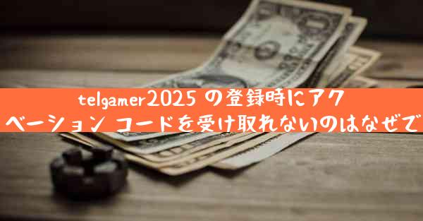 telgamer2025 の登録時にアクティベーション コードを受け取れないのはなぜですか