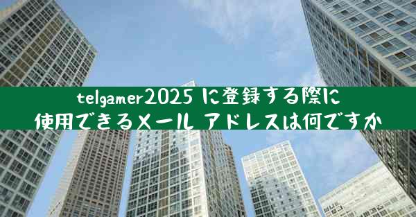 telgamer2025 に登録する際に使用できるメール アドレスは何ですか