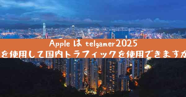 Apple は telgamer2025 を使用して国内トラフィックを使用できますか