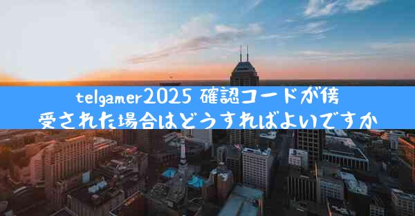 telgamer2025 確認コードが傍受された場合はどうすればよいですか