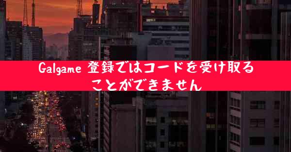 Galgame 登録ではコードを受け取ることができません
