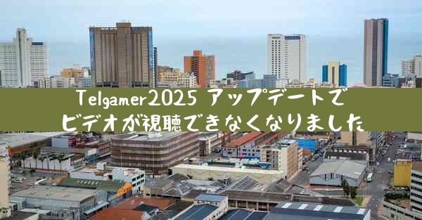 Telgamer2025 アップデートでビデオが視聴できなくなりました