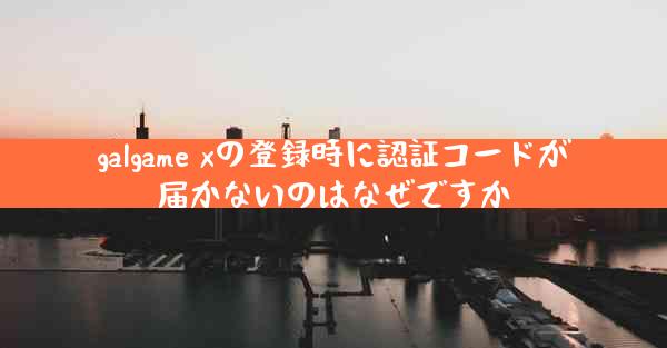 galgame xの登録時に認証コードが届かないのはなぜですか