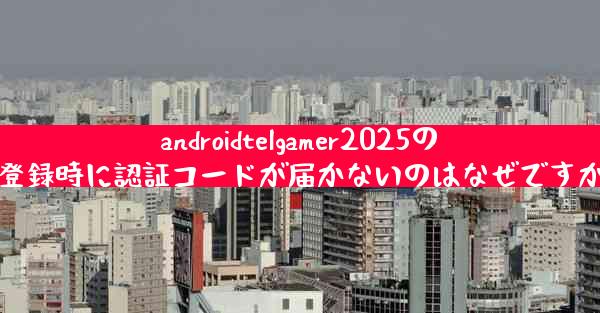 androidtelgamer2025の登録時に認証コードが届かないのはなぜですか