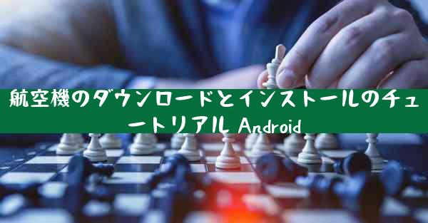 航空機のダウンロードとインストールのチュートリアル Android