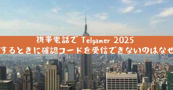 携帯電話で Telgamer 2025 に登録するときに確認コードを受信できないのはなぜですか