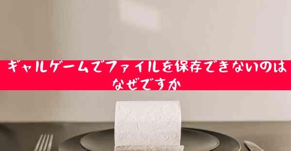 ギャルゲームでファイルを保存できないのはなぜですか