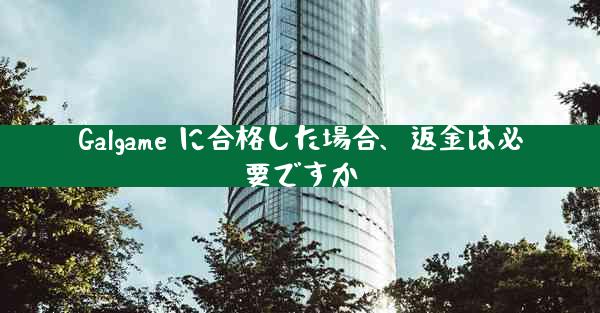 Galgame に合格した場合、返金は必要ですか