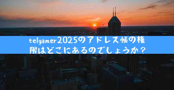 telgamer2025のアドレス帳の権限はどこにあるのでしょうか？