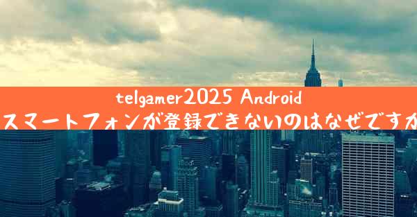 telgamer2025 Android スマートフォンが登録できないのはなぜですか