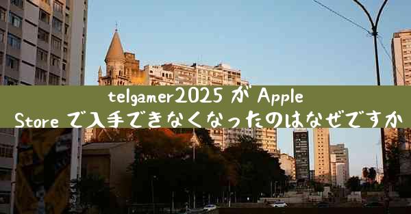 telgamer2025 が Apple Store で入手できなくなったのはなぜですか