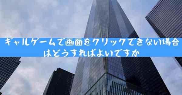 ギャルゲームで画面をクリックできない場合はどうすればよいですか