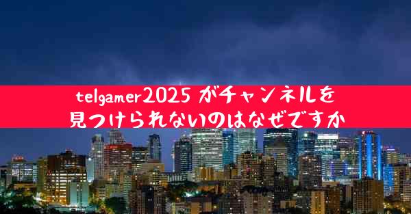 telgamer2025 がチャンネルを見つけられないのはなぜですか