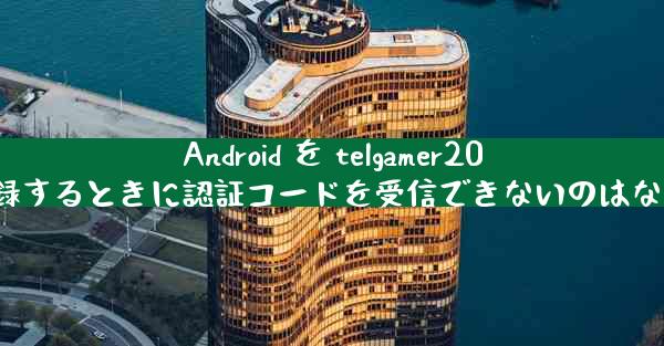 Android を telgamer2025 に登録するときに認証コードを受信できないのはなぜですか